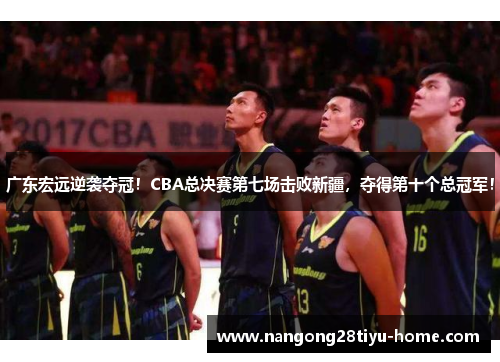 广东宏远逆袭夺冠！CBA总决赛第七场击败新疆，夺得第十个总冠军！