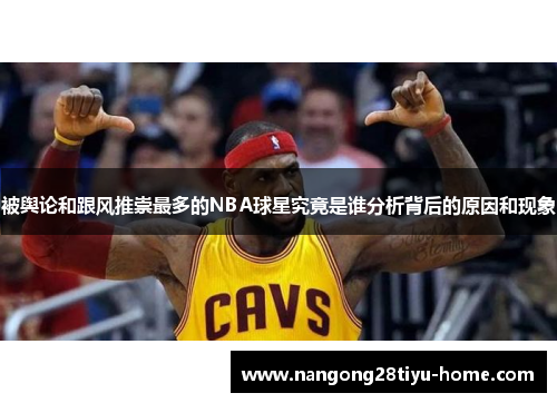 被舆论和跟风推崇最多的NBA球星究竟是谁分析背后的原因和现象