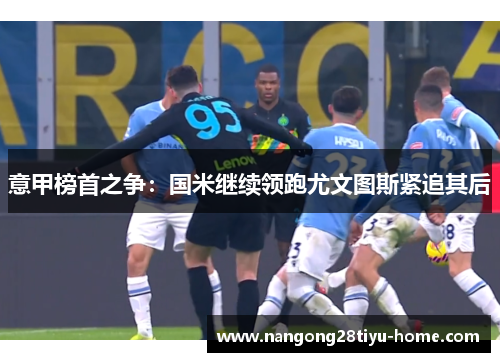 意甲榜首之争：国米继续领跑尤文图斯紧追其后