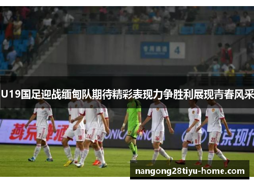 U19国足迎战缅甸队期待精彩表现力争胜利展现青春风采