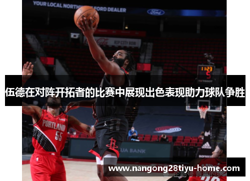 伍德在对阵开拓者的比赛中展现出色表现助力球队争胜