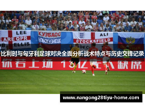 比利时与匈牙利足球对决全面分析战术特点与历史交锋记录