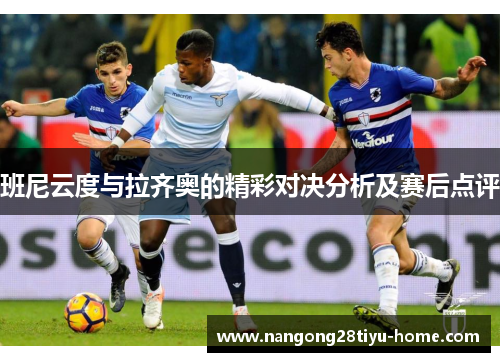 班尼云度与拉齐奥的精彩对决分析及赛后点评