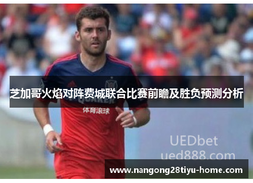 芝加哥火焰对阵费城联合比赛前瞻及胜负预测分析